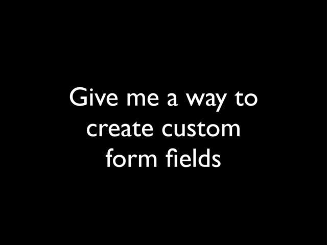 Give me a way to
create custom
form ﬁelds
