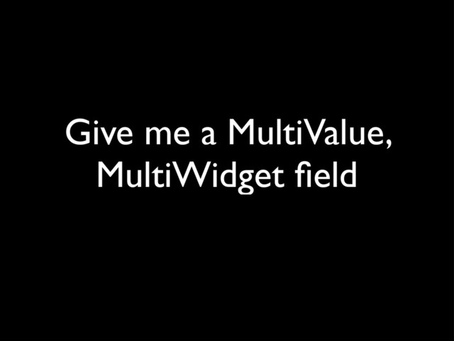 Give me a MultiValue,
MultiWidget ﬁeld
