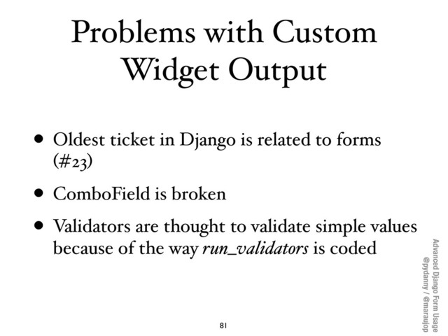 Advanced Django Form Usage
@pydanny / @maraujop
Problems with Custom
Widget Output
• Oldest ticket in Django is related to forms
(#23)
• ComboField is broken
• Validators are thought to validate simple values
because of the way run_validators is coded
81
