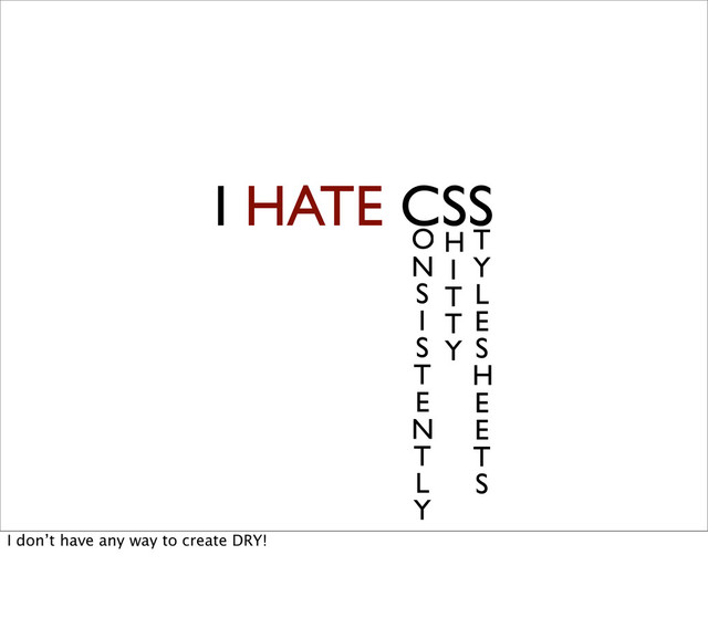 I HATE CSS
O
N
S
I
S
T
E
N
T
L
Y
H
I
T
T
Y
T
Y
L
E
S
H
E
E
T
S
I don’t have any way to create DRY!
