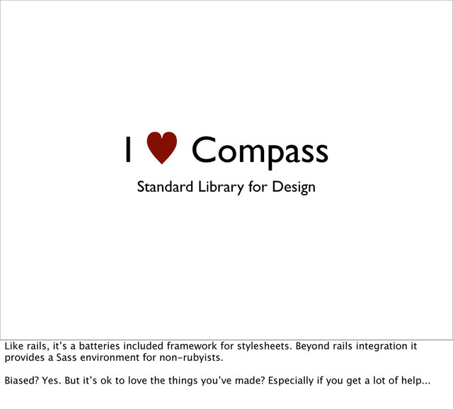I — Compass
Standard Library for Design
Like rails, it’s a batteries included framework for stylesheets. Beyond rails integration it
provides a Sass environment for non-rubyists.
Biased? Yes. But it’s ok to love the things you’ve made? Especially if you get a lot of help...
