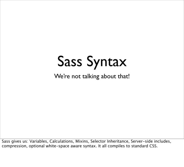 Sass Syntax
We’re not talking about that!
Sass gives us: Variables, Calculations, Mixins, Selector Inheritance, Server-side includes,
compression, optional white-space aware syntax. It all compiles to standard CSS.
