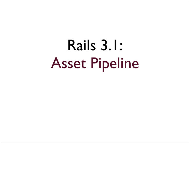 Rails 3.1:
Asset Pipeline

