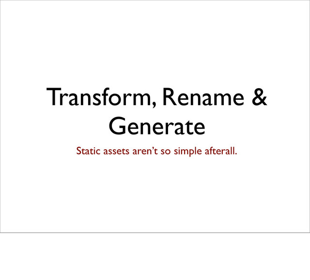 Transform, Rename &
Generate
Static assets aren’t so simple afterall.
