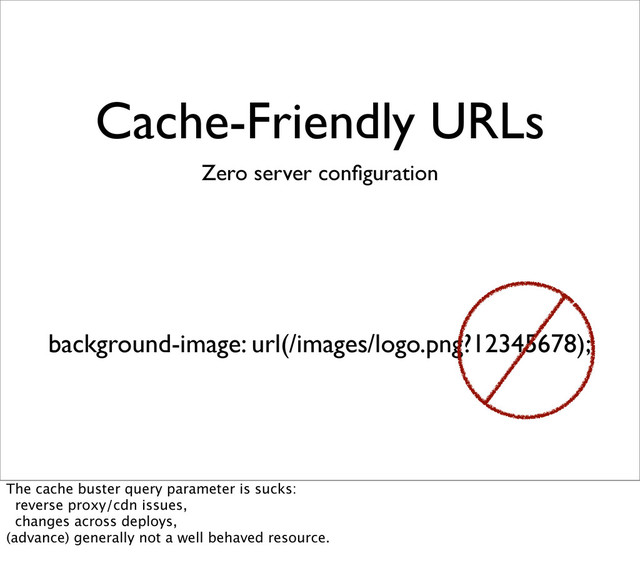 Cache-Friendly URLs
Zero server conﬁguration
background-image: url(/images/logo.png?12345678);
The cache buster query parameter is sucks:
reverse proxy/cdn issues,
changes across deploys,
(advance) generally not a well behaved resource.
