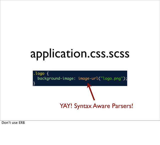 application.css.scss
YAY! Syntax Aware Parsers!
Don’t use ERB
