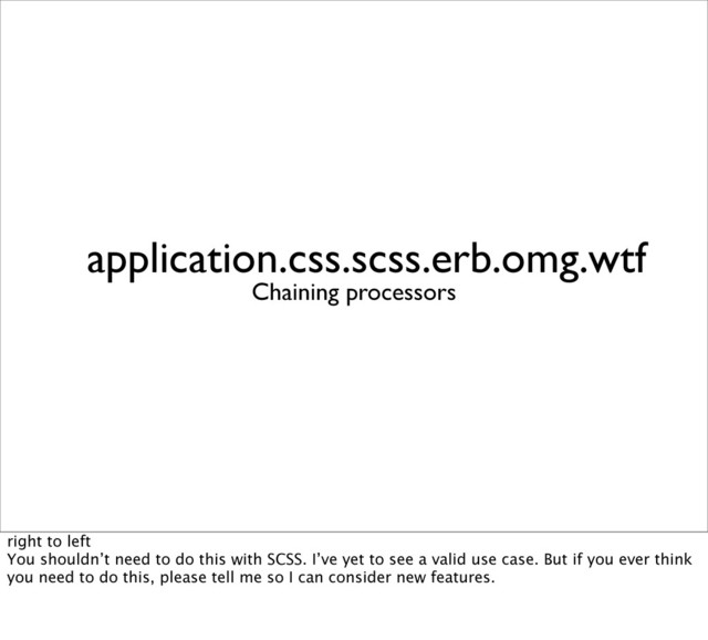 application.css.scss.erb.omg.wtf
Chaining processors
right to left
You shouldn’t need to do this with SCSS. I’ve yet to see a valid use case. But if you ever think
you need to do this, please tell me so I can consider new features.
