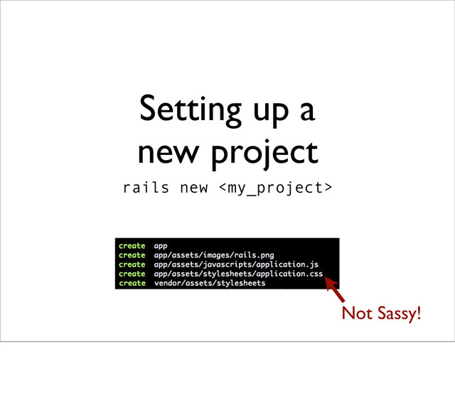 Setting up a
new project
rails new 
Not Sassy!
