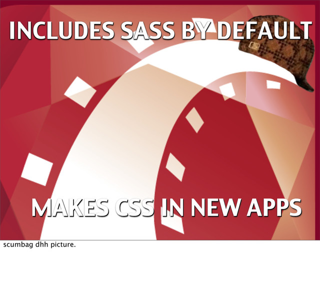 INCLUDES SASS BY DEFAULT
INCLUDES SASS BY DEFAULT
MAKES CSS IN NEW APPS
MAKES CSS IN NEW APPS
scumbag dhh picture.
