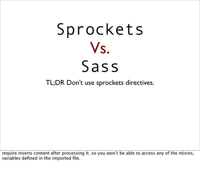 Sprockets
Vs.
Sass
TL;DR Don’t use sprockets directives.
require inserts content after processing it. so you won’t be able to access any of the mixins,
variables deﬁned in the imported ﬁle.
