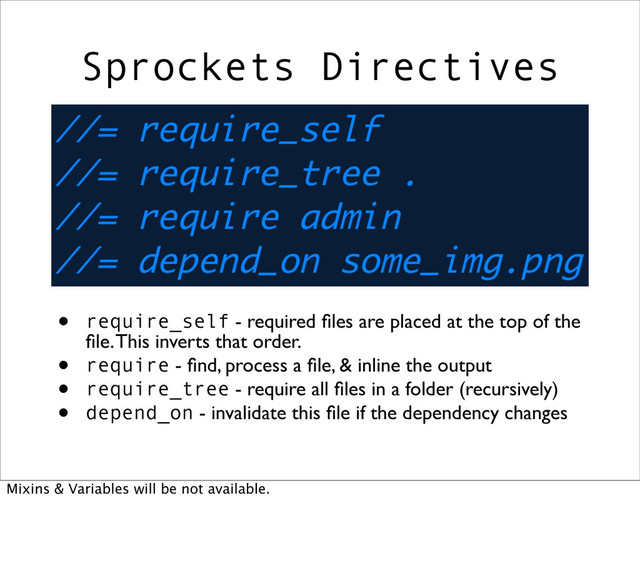 • require_self - required ﬁles are placed at the top of the
ﬁle. This inverts that order.
• require - ﬁnd, process a ﬁle, & inline the output
• require_tree - require all ﬁles in a folder (recursively)
• depend_on - invalidate this ﬁle if the dependency changes
Sprockets Directives
Mixins & Variables will be not available.
