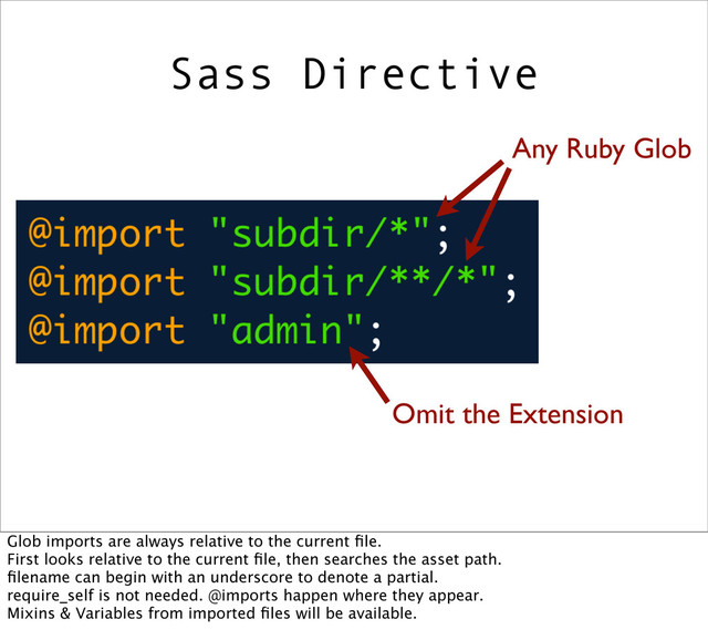 Omit the Extension
Sass Directive
Any Ruby Glob
Glob imports are always relative to the current ﬁle.
First looks relative to the current ﬁle, then searches the asset path.
ﬁlename can begin with an underscore to denote a partial.
require_self is not needed. @imports happen where they appear.
Mixins & Variables from imported ﬁles will be available.
