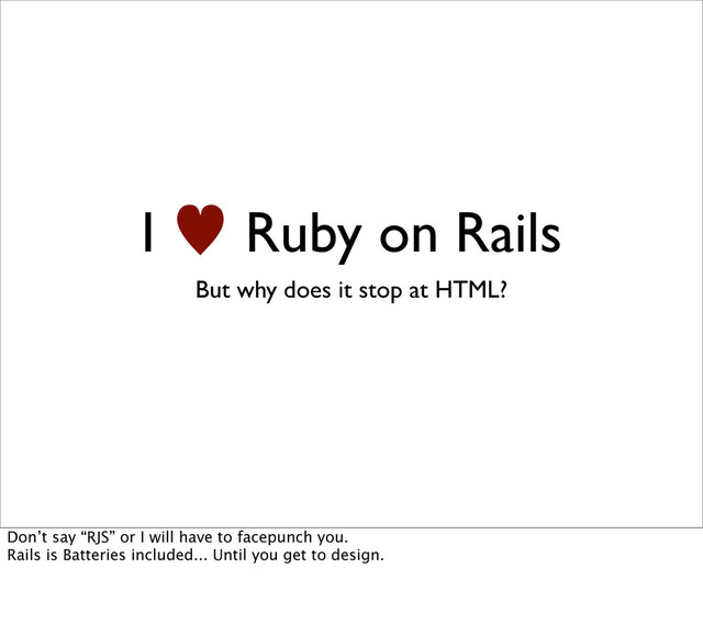 I — Ruby on Rails
But why does it stop at HTML?
Don’t say “RJS” or I will have to facepunch you.
Rails is Batteries included... Until you get to design.
