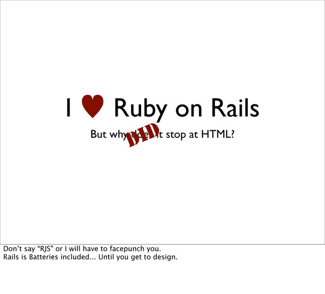 I — Ruby on Rails
But why does it stop at HTML?
DID
Don’t say “RJS” or I will have to facepunch you.
Rails is Batteries included... Until you get to design.

