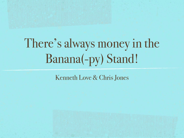 There’s always money in the
Banana(-py) Stand!
Kenneth Love & Chris Jones
