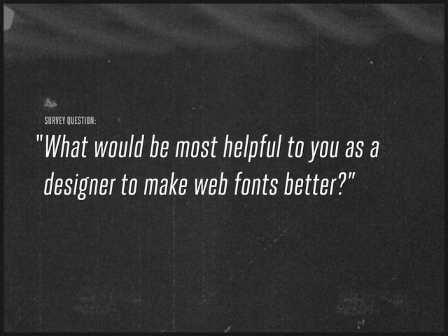 What would be most helpful to you as a
designer to make web fonts better?”
SURVEY QUESTION:
“
