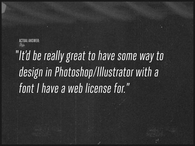 It’d be really great to have some way to
design in Photoshop/Illustrator with a
font I have a web license for.”
ACTUAL ANSWER:
“
