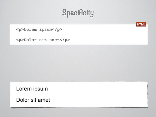 <p>Lorem ipsum</p>
<p>Dolor sit amet</p>
Dolor sit amet
Lorem ipsum
Specificity
HTML
