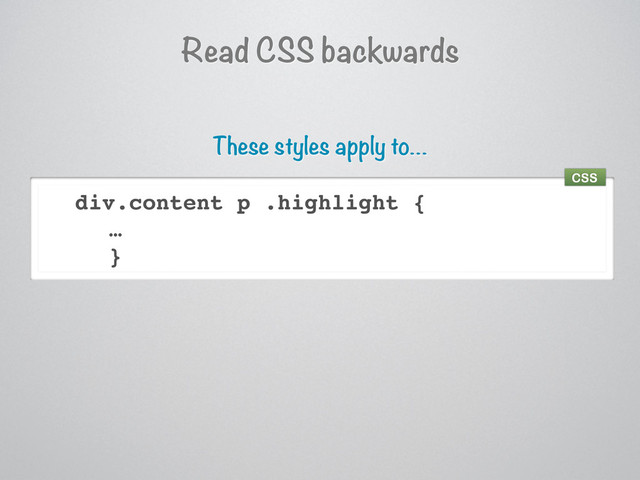 Read CSS backwards
div.content p .highlight {
…
}
These styles apply to…
CSS

