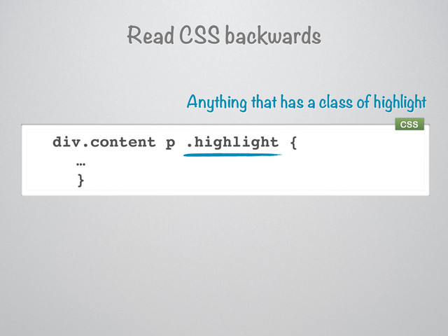 Read CSS backwards
div.content p .highlight {
…
}
Anything that has a class of highlight
CSS
