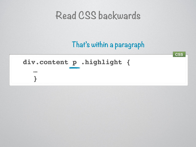 Read CSS backwards
div.content p .highlight {
…
}
That’s within a paragraph
CSS
