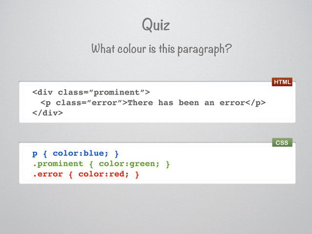 Quiz
What colour is this paragraph?
<div class="”prominent”">
<p class="”error”">There has been an error</p>
</div>
p { color:blue; }
.prominent { color:green; }
.error { color:red; }
HTML
CSS
