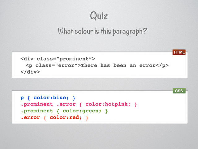 Quiz
What colour is this paragraph?
<div class="”prominent”">
<p class="”error”">There has been an error</p>
</div>
p { color:blue; }
.prominent .error { color:hotpink; }
.prominent { color:green; }
.error { color:red; }
HTML
CSS
