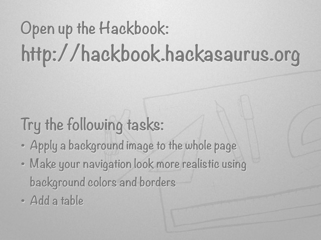 Open up the Hackbook:
Try the following tasks:
• Apply a background image to the whole page
• Make your navigation look more realistic using
background colors and borders
• Add a table
http://hackbook.hackasaurus.org
