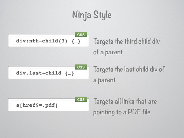 Ninja Style
div.last-child {…}
a[href$=.pdf]
div:nth-child(3) {…} T
argets the third child div
of a parent
T
argets the last child div of
a parent
T
argets all links that are
pointing to a PDF file
CSS
CSS
CSS

