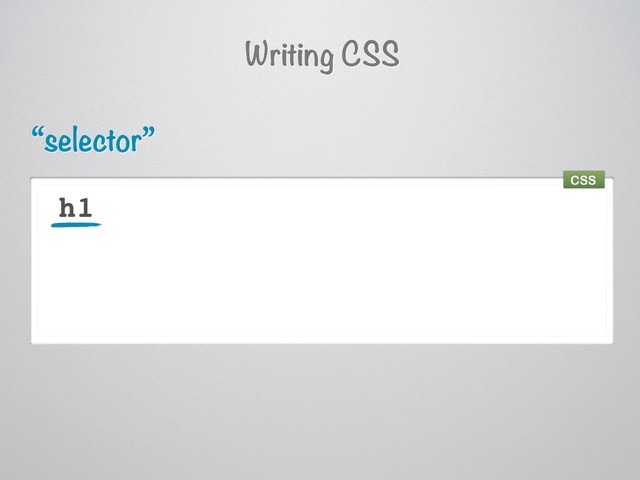 h1
“selector”
Writing CSS
CSS
