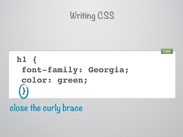 h1 {
font-family: Georgia;
color: green;
}
close the curly brace
Writing CSS
CSS
