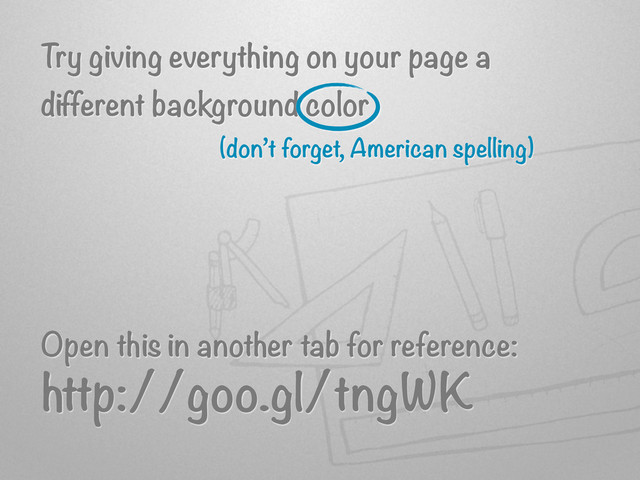 Try giving everything on your page a
different background color
Open this in another tab for reference:
http://goo.gl/tngWK
(don’t forget, American spelling)
