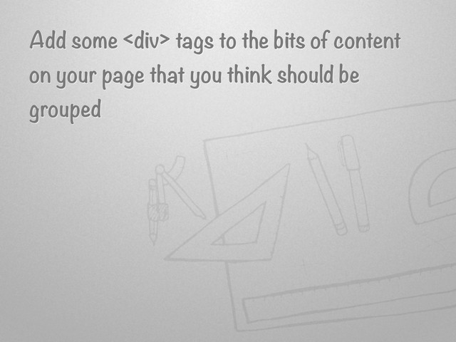 Add some <div> tags to the bits of content
on your page that you think should be
grouped
</div>