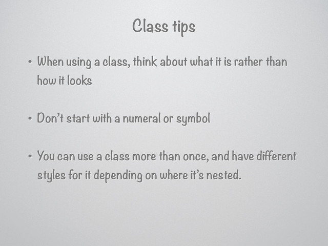 Class tips
• When using a class, think about what it is rather than
how it looks
• Don’t start with a numeral or symbol
• You can use a class more than once, and have different
styles for it depending on where it’s nested.
