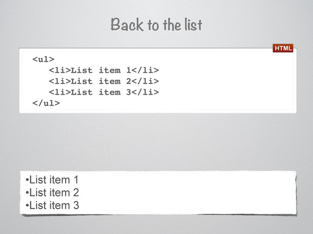 Back to the list
<ul>
<li>List item 1</li>
<li>List item 2</li>
<li>List item 3</li>
</ul>
•List item 1
•List item 2
•List item 3
HTML
