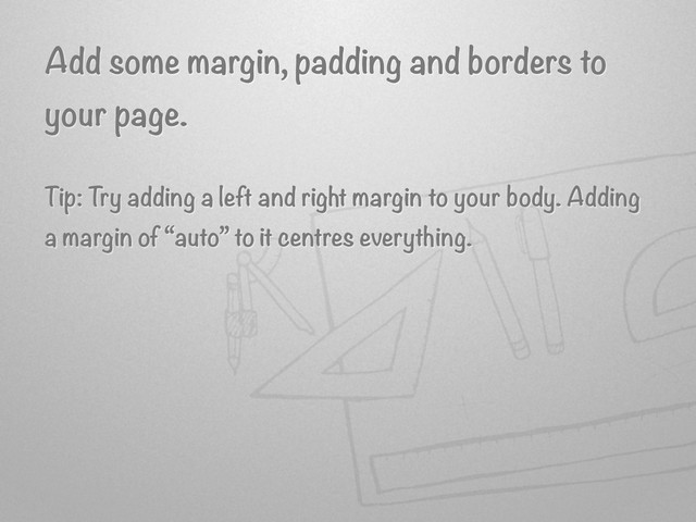 Add some margin, padding and borders to
your page.
Tip: Try adding a left and right margin to your body. Adding
a margin of “auto” to it centres everything.
