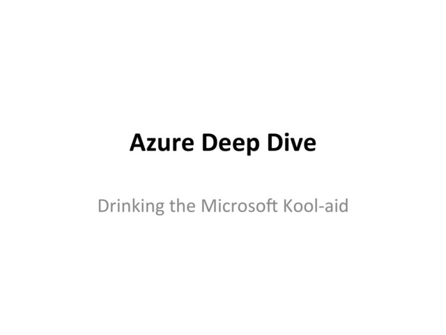 Azure	  Deep	  Dive	  
Drinking	  the	  Microso/	  Kool-­‐aid	  

