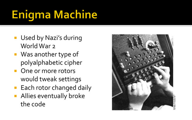 ¡  Used	  by	  Nazi’s	  during	  
World	  War	  2	  
¡  Was	  another	  type	  of	  
polyalphabetic	  cipher	  
¡  One	  or	  more	  rotors	  
would	  tweak	  settings	  
¡  Each	  rotor	  changed	  daily	  
¡  Allies	  eventually	  broke	  
the	  code	  
