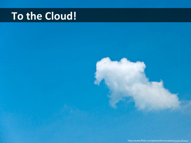 To	  the	  Cloud!	  
http://www.ﬂickr.com/photos/horiavarlan/4540426204/	  
