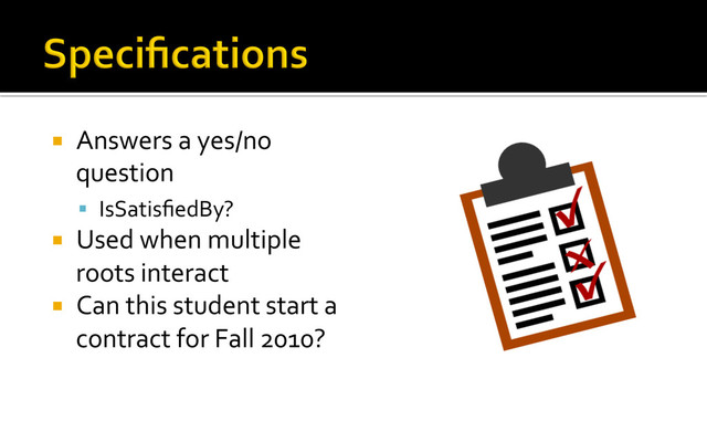 ¡  Answers	  a	  yes/no	  
question	  
§  IsSatisﬁedBy?	  
¡  Used	  when	  multiple	  
roots	  interact	  
¡  Can	  this	  student	  start	  a	  
contract	  for	  Fall	  2010?	  
