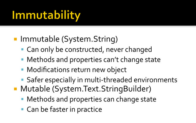 ¡  Immutable	  (System.String)	  
§  Can	  only	  be	  constructed,	  never	  changed	  
§  Methods	  and	  properties	  can’t	  change	  state	  
§  Modiﬁcations	  return	  new	  object	  
§  Safer	  especially	  in	  multi-­‐threaded	  environments	  
¡  Mutable	  (System.Text.StringBuilder)	  
§  Methods	  and	  properties	  can	  change	  state	  
§  Can	  be	  faster	  in	  practice	  
