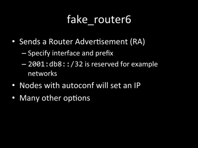 fake_router6	  
•  Sends	  a	  Router	  AdverIsement	  (RA)	  
– Specify	  interface	  and	  preﬁx	  
– 2001:db8::/32	  is	  reserved	  for	  example	  
networks	  
•  Nodes	  with	  autoconf	  will	  set	  an	  IP	  
•  Many	  other	  opIons	  
