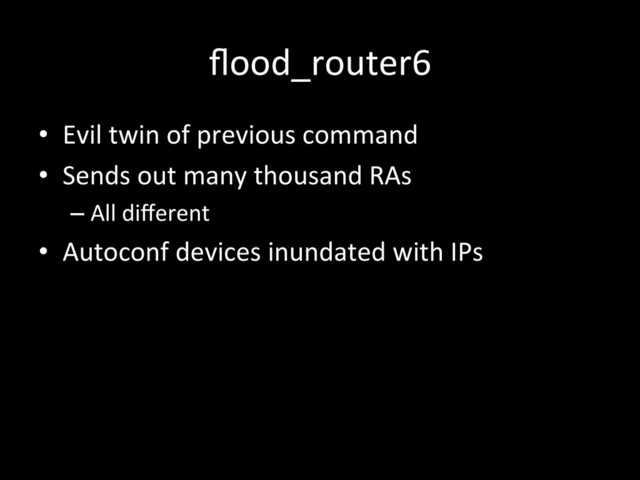 ﬂood_router6	  
•  Evil	  twin	  of	  previous	  command	  
•  Sends	  out	  many	  thousand	  RAs	  
– All	  diﬀerent	  
•  Autoconf	  devices	  inundated	  with	  IPs	  
