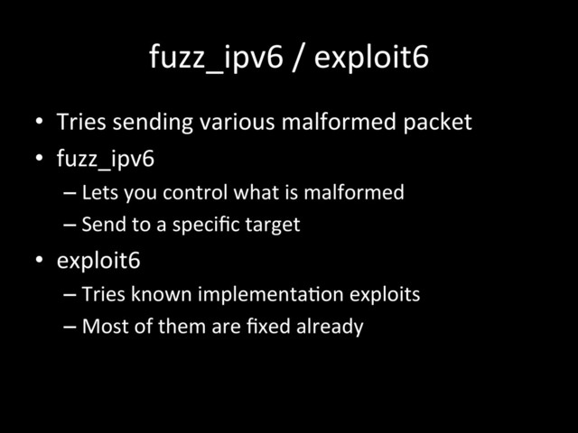 fuzz_ipv6	  /	  exploit6	  
•  Tries	  sending	  various	  malformed	  packet	  
•  fuzz_ipv6	  
– Lets	  you	  control	  what	  is	  malformed	  
– Send	  to	  a	  speciﬁc	  target	  
•  exploit6	  
– Tries	  known	  implementaIon	  exploits	  
– Most	  of	  them	  are	  ﬁxed	  already	  
