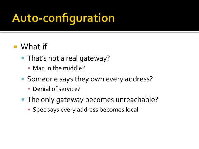 ¡  What	  if	  
§  That’s	  not	  a	  real	  gateway?	  
▪  Man	  in	  the	  middle?	  
§  Someone	  says	  they	  own	  every	  address?	  
▪  Denial	  of	  service?	  
§  The	  only	  gateway	  becomes	  unreachable?	  
▪  Spec	  says	  every	  address	  becomes	  local	  
