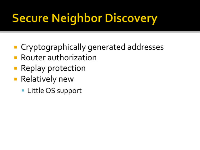 ¡  Cryptographically	  generated	  addresses	  
¡  Router	  authorization	  
¡  Replay	  protection	  
¡  Relatively	  new	  
§  Little	  OS	  support	  
