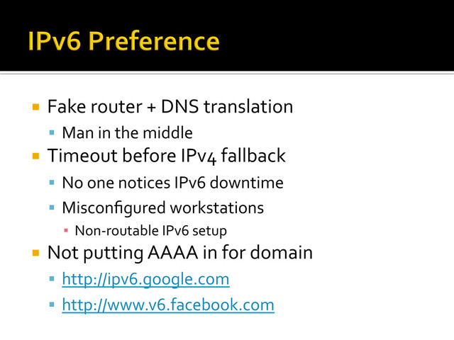 ¡  Fake	  router	  +	  DNS	  translation	  
§  Man	  in	  the	  middle	  
¡  Timeout	  before	  IPv4	  fallback	  
§  No	  one	  notices	  IPv6	  downtime	  
§  Misconﬁgured	  workstations	  
▪  Non-­‐routable	  IPv6	  setup	  
¡  Not	  putting	  AAAA	  in	  for	  domain	  
§  http://ipv6.google.com	  
§  http://www.v6.facebook.com	  
