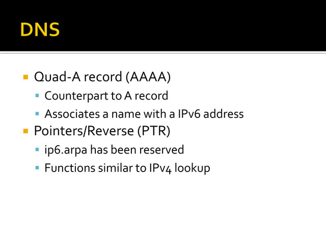 ¡  Quad-­‐A	  record	  (AAAA)	  
§  Counterpart	  to	  A	  record	  
§  Associates	  a	  name	  with	  a	  IPv6	  address	  
¡  Pointers/Reverse	  (PTR)	  
§  ip6.arpa	  has	  been	  reserved	  
§  Functions	  similar	  to	  IPv4	  lookup	  
