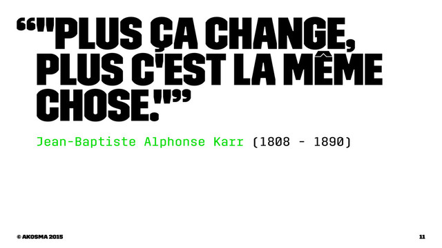 “"Plus ça change,
plus c'est la même
chose."”
Jean-Baptiste Alphonse Karr (1808 - 1890)
© akosma 2015 11
