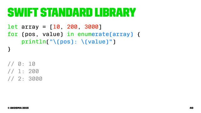 Swift Standard Library
let array = [10, 200, 3000]
for (pos, value) in enumerate(array) {
println("\(pos): \(value)")
}
// 0: 10
// 1: 200
// 2: 3000
© akosma 2015 40
